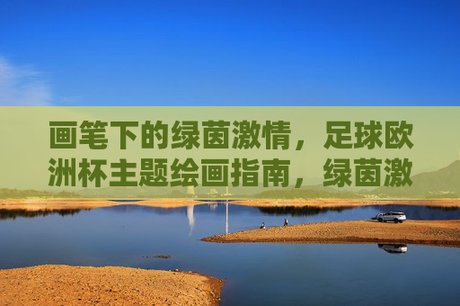 画笔下的绿茵激情，足球欧洲杯主题绘画指南，绿茵激情，足球欧洲杯主题绘画指南
