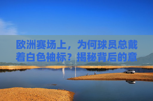 欧洲赛场上,为何球员总戴着白色袖标?揭秘背后的意义,欧洲赛场球员为何总戴白色袖标?揭秘背后意义