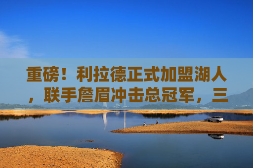重磅!利拉德正式加盟湖人,联手詹眉冲击总冠军,三巨头时代开启,利拉德加盟湖人,联手詹眉开启三巨头冲冠时代