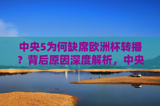 中央5为何缺席欧洲杯转播?背后原因深度解析,中央5缺席欧洲杯转播背后原因深度解析
