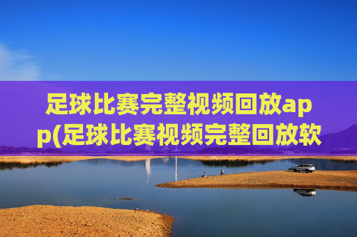 足球比赛完整视频回放app(足球比赛视频完整回放软件)
