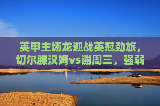 英甲主场龙迎战英冠劲旅，切尔滕汉姆vs谢周三，强弱对话季前练兵正当时，英甲主场龙VS英冠劲旅，强弱对话季前练兵正当时