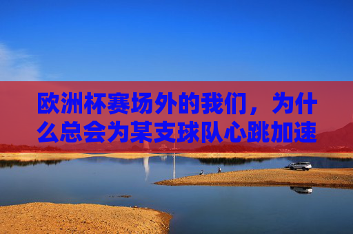 欧洲杯赛场外的我们，为什么总会为某支球队心跳加速？欧洲杯赛场外，我们为何为某支球队心跳加速？