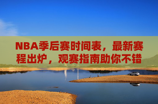 NBA季后赛时间表，最新赛程出炉，观赛指南助你不错过任何精彩，NBA季后赛最新赛程出炉，观赛指南助你不错过精彩