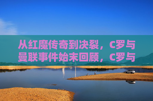 从红魔传奇到决裂，C罗与曼联事件始末回顾，C罗与曼联，从红魔传奇到决裂的始末
