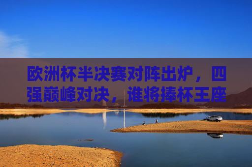 欧洲杯半决赛对阵出炉,四强巅峰对决,谁将捧杯王座?欧洲杯半决赛对阵出炉,四强巅峰对决,谁将捧杯?