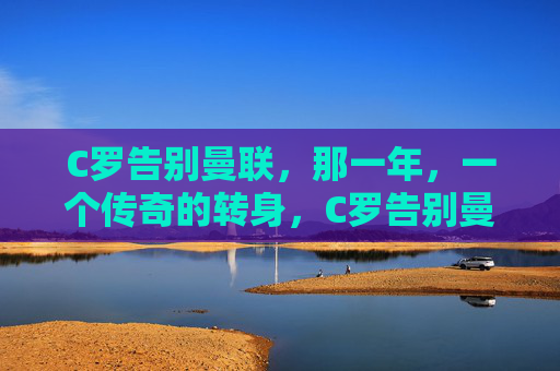 C罗告别曼联，那一年，一个传奇的转身，C罗告别曼联，传奇的转身