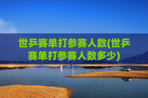 世乒赛单打参赛人数(世乒赛单打参赛人数多少)