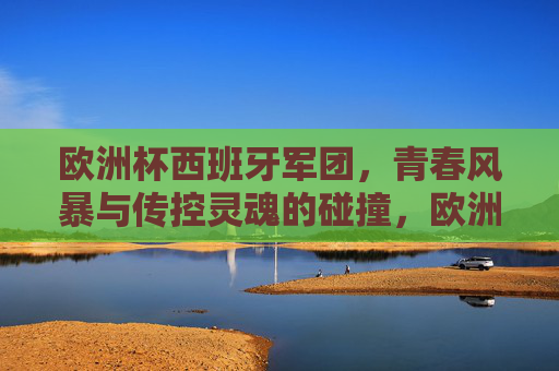 欧洲杯西班牙军团，青春风暴与传控灵魂的碰撞，欧洲杯西班牙，青春风暴与传控灵魂的碰撞