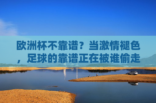 欧洲杯不靠谱?当激情褪色,足球的靠谱正在被谁偷走?足球的靠谱,正被谁偷走?