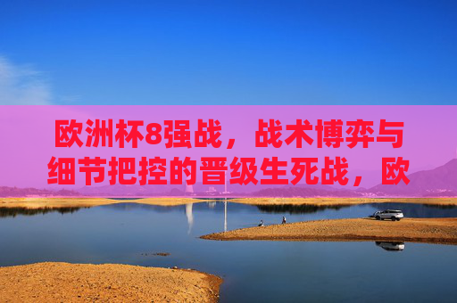 欧洲杯8强战,战术博弈与细节把控的晋级生死战,欧洲杯8强战,战术博弈定生死,细节把控决晋级