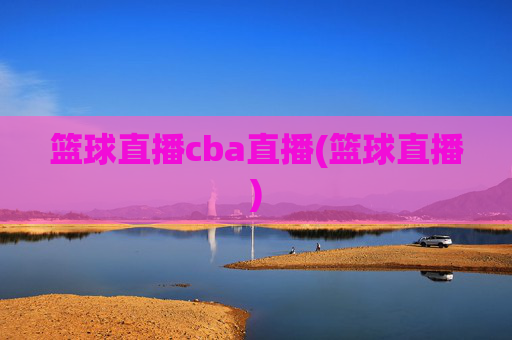 篮球直播cba直播(篮球直播)