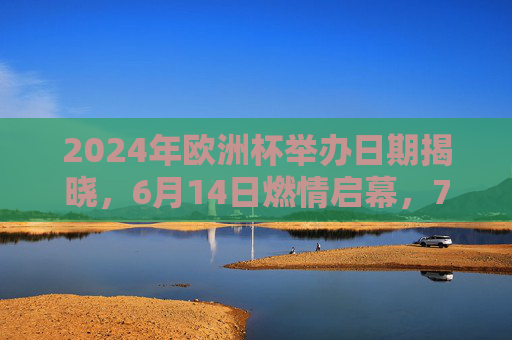 2024年欧洲杯举办日期揭晓，6月14日燃情启幕，7月14日柏林决战，2024欧洲杯，6月14日燃情启幕 7月14日柏林决战
