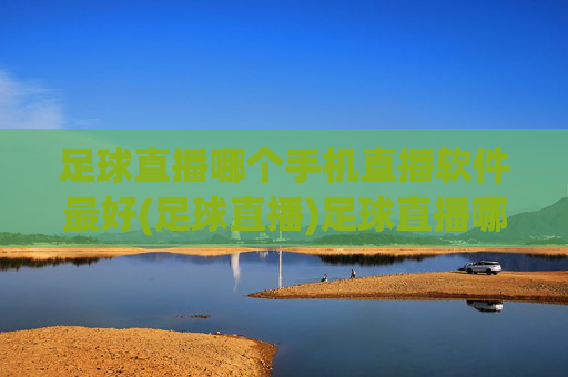 足球直播哪个手机直播软件最好(足球直播)足球直播哪个手机直播软件最好