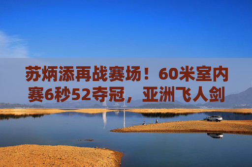 苏炳添再战赛场!60米室内赛6秒52夺冠,亚洲飞人剑指巴黎奥运新目标,苏炳添60米室内赛夺冠6秒52 剑指巴黎奥运新目标