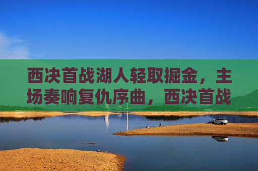 西决首战湖人轻取掘金，主场奏响复仇序曲，西决首战湖人轻取掘金，主场奏响复仇序曲