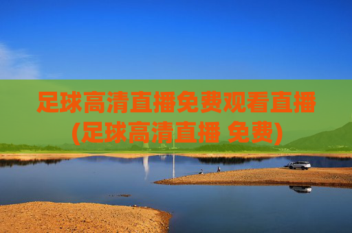 足球高清直播免费观看直播(足球高清直播 免费)