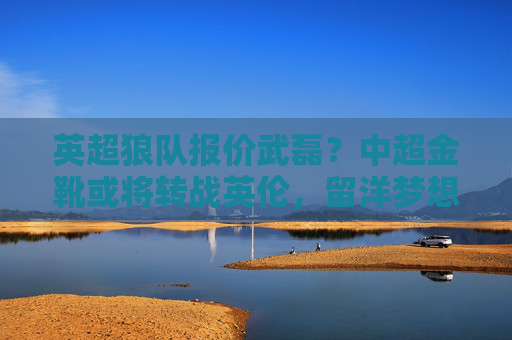 英超狼队报价武磊?中超金靴或将转战英伦,留洋梦想再进一步!