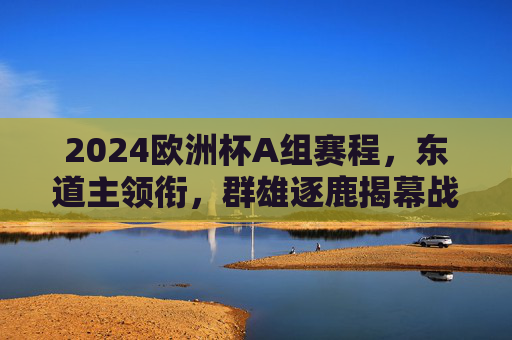 2024欧洲杯A组赛程，东道主领衔，群雄逐鹿揭幕战，2024欧洲杯A组揭幕战，东道主领衔，群雄逐鹿