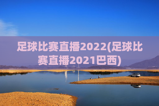 足球比赛直播2022(足球比赛直播2021巴西)