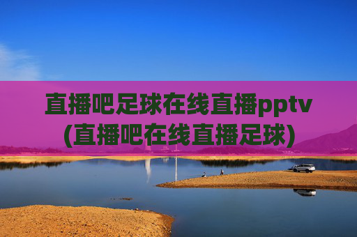 直播吧足球在线直播pptv(直播吧在线直播足球)
