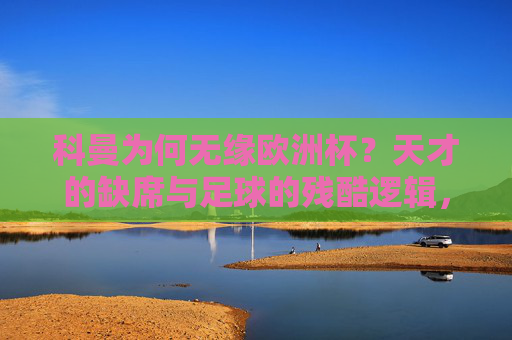 科曼为何无缘欧洲杯?天才的缺席与足球的残酷逻辑,科曼无缘欧洲杯,天才缺席与足球的残酷逻辑