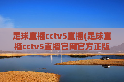 足球直播cctv5直播(足球直播cctv5直播官网官方正版)