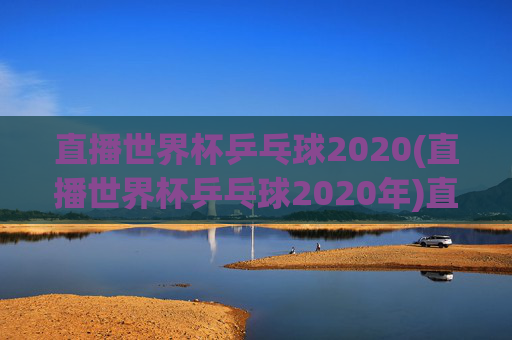 直播世界杯乒乓球2020(直播世界杯乒乓球2020年)直播世界杯乒乓球2020