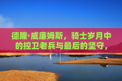 德隆·威廉姆斯,骑士岁月中的控卫老兵与最后的坚守,德隆·威廉姆斯,骑士控卫老兵的最后坚守