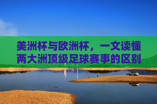 美洲杯与欧洲杯，一文读懂两大洲顶级足球赛事的区别，美洲杯与欧洲杯，两大洲顶级足球赛事的区别