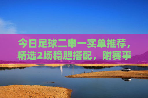 今日足球二串一实单推荐,精选2场稳胆搭配,附赛事解析与思路,今日足球二串一实单推荐,精选2场稳胆搭配附赛事解析与思路