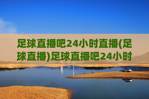 足球直播吧24小时直播(足球直播)足球直播吧24小时足球直播