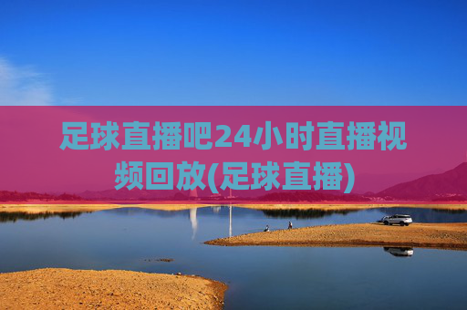 足球直播吧24小时直播视频回放(足球直播)