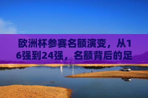 欧洲杯参赛名额演变,从16强到24强,名额背后的足球逻辑,欧洲杯参赛名额演变,从16强到24强的足球逻辑