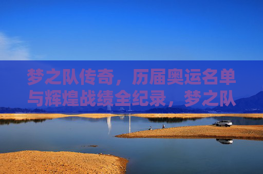 梦之队传奇，历届奥运名单与辉煌战绩全纪录，梦之队传奇，历届奥运名单与辉煌战绩全纪录