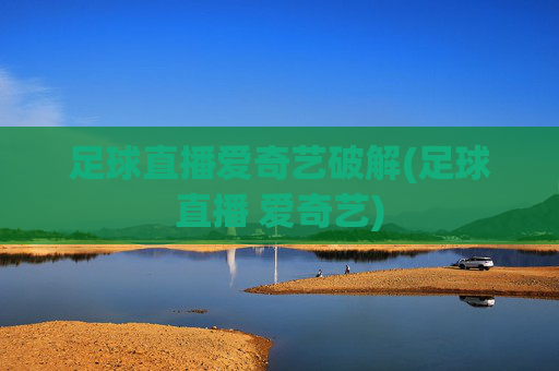足球直播爱奇艺破解(足球直播 爱奇艺)