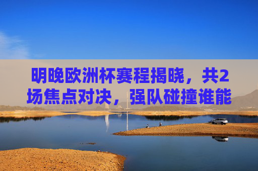 明晚欧洲杯赛程揭晓,共2场焦点对决,强队碰撞谁能笑到最后?明晚欧洲杯,2场焦点对决,强队碰撞谁能笑到最后?