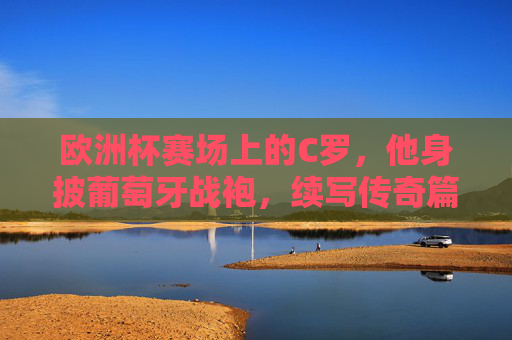 欧洲杯赛场上的C罗,他身披葡萄牙战袍,续写传奇篇章