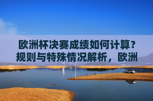 欧洲杯决赛成绩如何计算?规则与特殊情况解析,欧洲杯决赛成绩计算规则与特殊情况解析