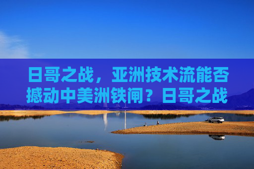 日哥之战,亚洲技术流能否撼动中美洲铁闸?日哥之战,亚洲技术流能否撼动中美洲铁闸?