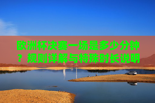 欧洲杯决赛一场是多少分钟?规则详解与特殊时长说明,欧洲杯决赛时长规则详解,常规、加时、点球及特殊说明