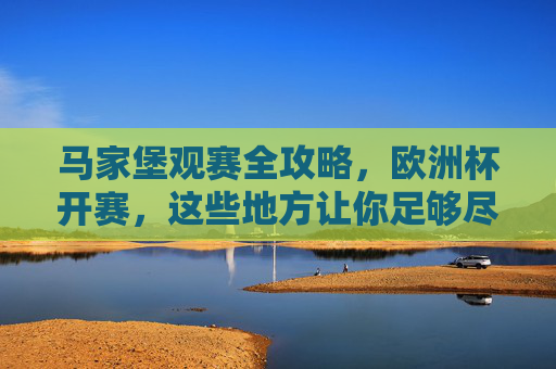 马家堡观赛全攻略,欧洲杯开赛,这些地方让你足够尽兴!马家堡观赛全攻略,欧洲杯尽兴看这里!