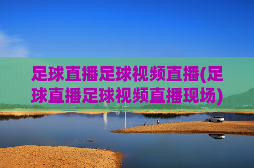 足球直播足球视频直播(足球直播足球视频直播现场)