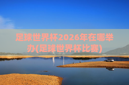 足球世界杯2026年在哪举办(足球世界杯比赛)