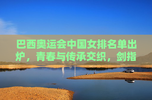 巴西奥运会中国女排名单出炉，青春与传承交织，剑指荣耀新征程，巴西奥运会中国女排名单揭晓，青春传承剑指荣耀新征程