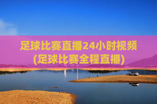 足球比赛直播24小时视频(足球比赛全程直播)
