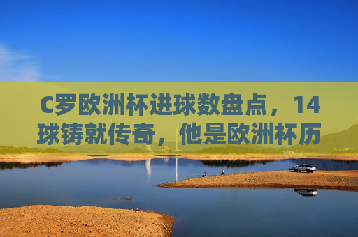 C罗欧洲杯进球数盘点,14球铸就传奇,他是欧洲杯历史射手王
