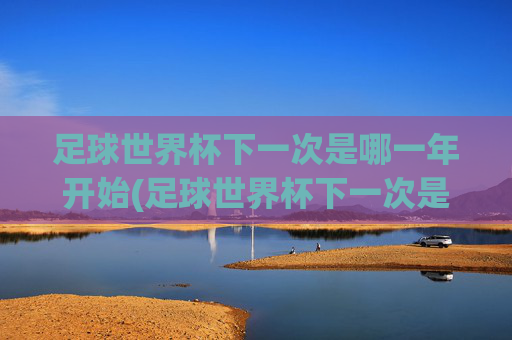 足球世界杯下一次是哪一年开始(足球世界杯下一次是哪一年开始的)