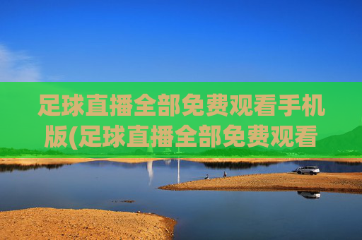 足球直播全部免费观看手机版(足球直播全部免费观看手机版下载)