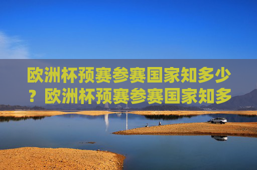 欧洲杯预赛参赛国家知多少?欧洲杯预赛参赛国家知多少?
